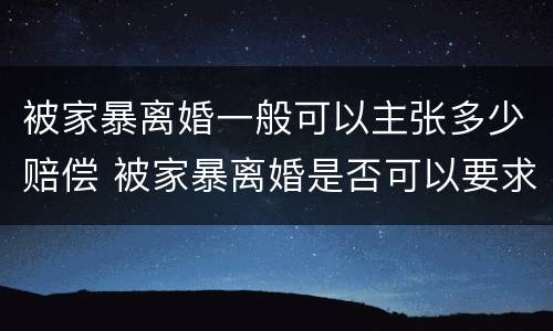 被家暴离婚一般可以主张多少赔偿 被家暴离婚是否可以要求赔偿