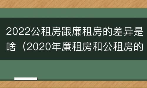 2022公租房跟廉租房的差异是啥（2020年廉租房和公租房的区别）