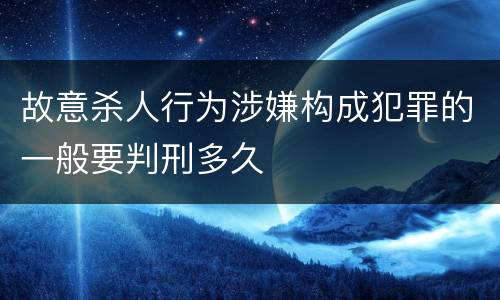 故意杀人行为涉嫌构成犯罪的一般要判刑多久