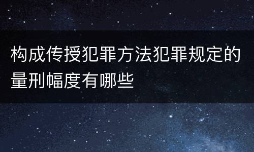 构成传授犯罪方法犯罪规定的量刑幅度有哪些