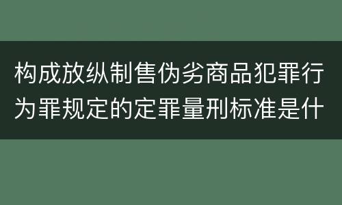 构成放纵制售伪劣商品犯罪行为罪规定的定罪量刑标准是什么
