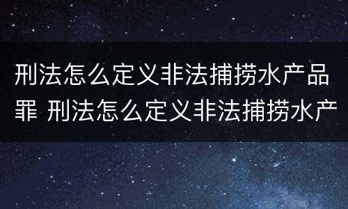 刑法怎么定义非法捕捞水产品罪 刑法怎么定义非法捕捞水产品罪