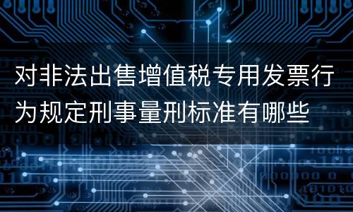 对非法出售增值税专用发票行为规定刑事量刑标准有哪些