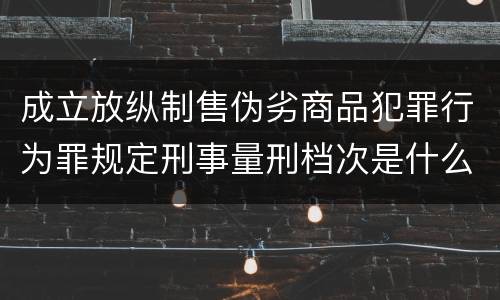 成立放纵制售伪劣商品犯罪行为罪规定刑事量刑档次是什么样