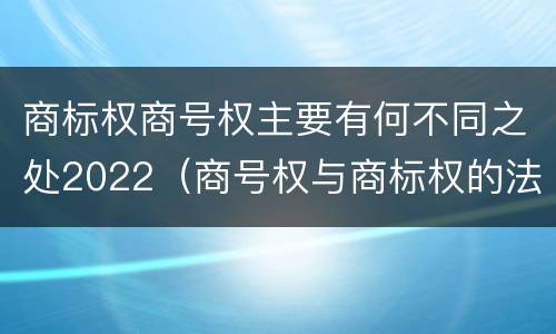 商标权商号权主要有何不同之处2022（商号权与商标权的法律冲突与解决）