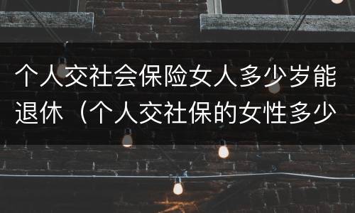 个人交社会保险女人多少岁能退休（个人交社保的女性多少岁可以退休）