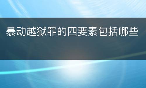 暴动越狱罪的四要素包括哪些