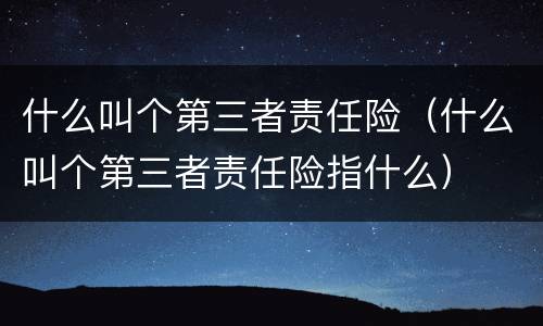 什么叫个第三者责任险（什么叫个第三者责任险指什么）