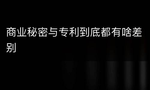 商业秘密与专利到底都有啥差别