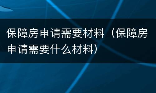 保障房申请需要材料（保障房申请需要什么材料）
