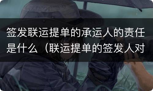 签发联运提单的承运人的责任是什么（联运提单的签发人对什么负责）