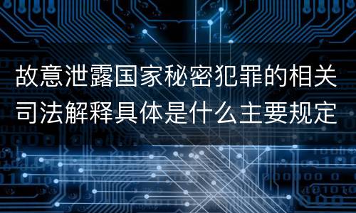 故意泄露国家秘密犯罪的相关司法解释具体是什么主要规定