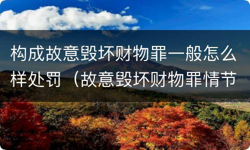 构成故意毁坏财物罪一般怎么样处罚（故意毁坏财物罪情节严重）