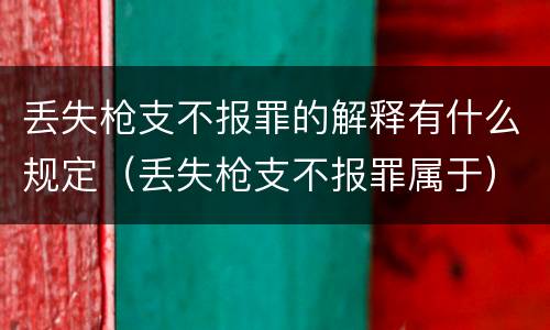 丢失枪支不报罪的解释有什么规定（丢失枪支不报罪属于）