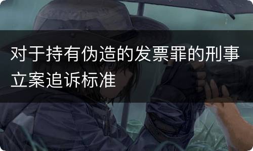 对于持有伪造的发票罪的刑事立案追诉标准
