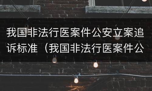 我国非法行医案件公安立案追诉标准（我国非法行医案件公安立案追诉标准是）