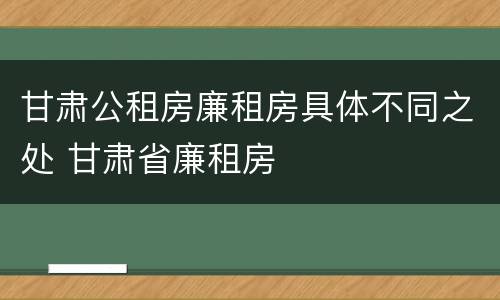 甘肃公租房廉租房具体不同之处 甘肃省廉租房