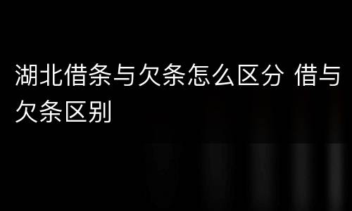 湖北借条与欠条怎么区分 借与欠条区别