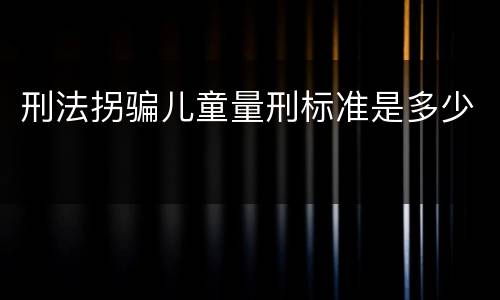刑法拐骗儿童量刑标准是多少
