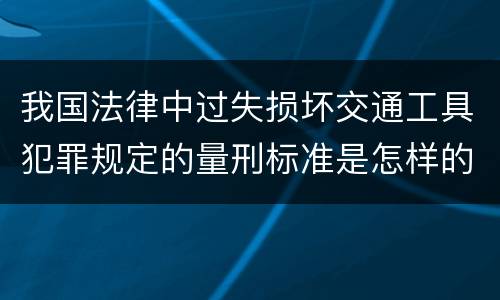 我国法律中过失损坏交通工具犯罪规定的量刑标准是怎样的