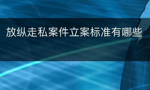 放纵走私案件立案标准有哪些