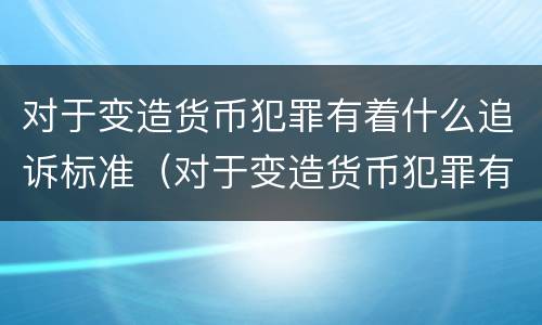 对于变造货币犯罪有着什么追诉标准（对于变造货币犯罪有着什么追诉标准）