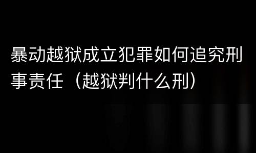 暴动越狱成立犯罪如何追究刑事责任（越狱判什么刑）