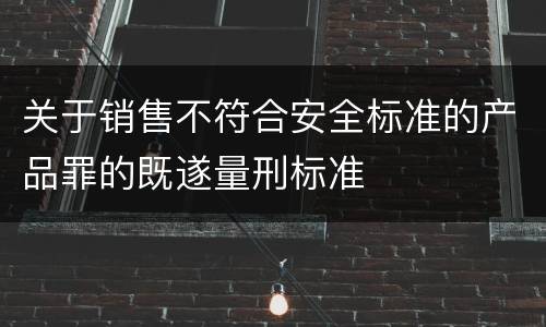 关于销售不符合安全标准的产品罪的既遂量刑标准