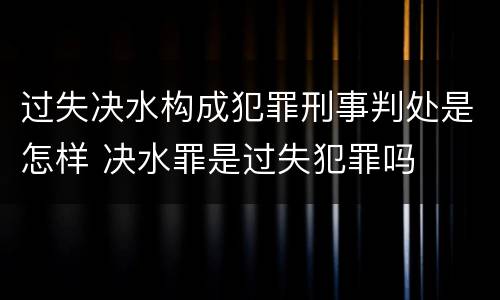 过失决水构成犯罪刑事判处是怎样 决水罪是过失犯罪吗