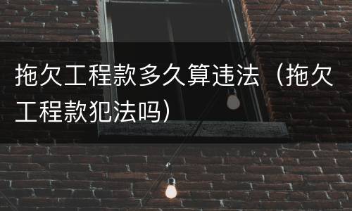拖欠工程款多久算违法（拖欠工程款犯法吗）