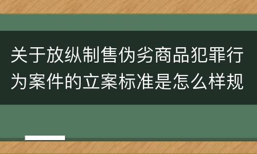 关于放纵制售伪劣商品犯罪行为案件的立案标准是怎么样规定