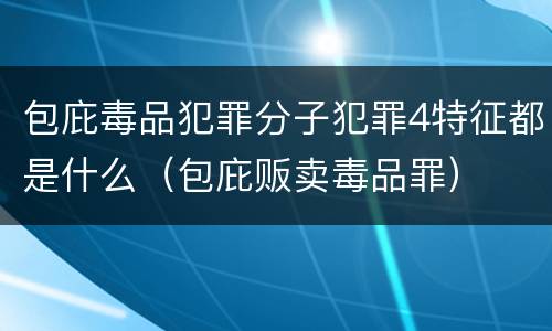 包庇毒品犯罪分子犯罪4特征都是什么（包庇贩卖毒品罪）