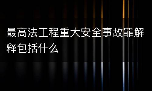 最高法工程重大安全事故罪解释包括什么