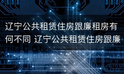辽宁公共租赁住房跟廉租房有何不同 辽宁公共租赁住房跟廉租房有何不同之处