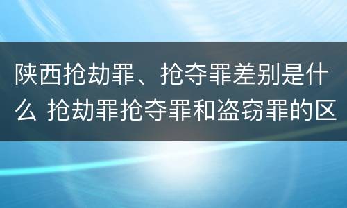 陕西抢劫罪、抢夺罪差别是什么 抢劫罪抢夺罪和盗窃罪的区别