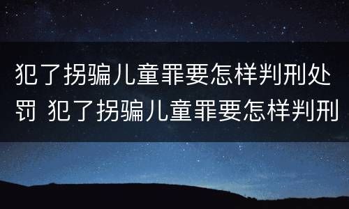 犯了拐骗儿童罪要怎样判刑处罚 犯了拐骗儿童罪要怎样判刑处罚呢