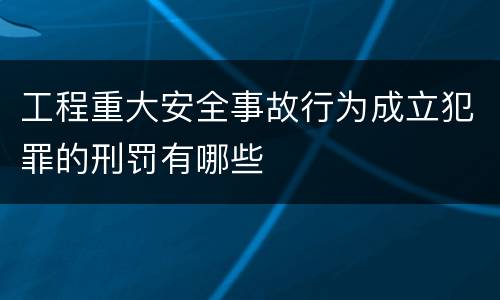 工程重大安全事故行为成立犯罪的刑罚有哪些