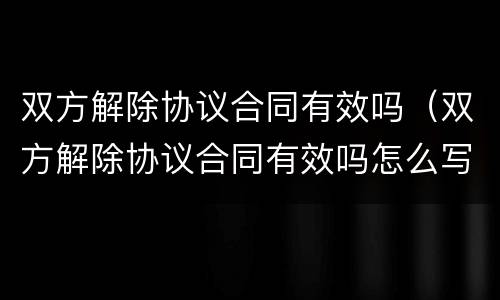 双方解除协议合同有效吗（双方解除协议合同有效吗怎么写）