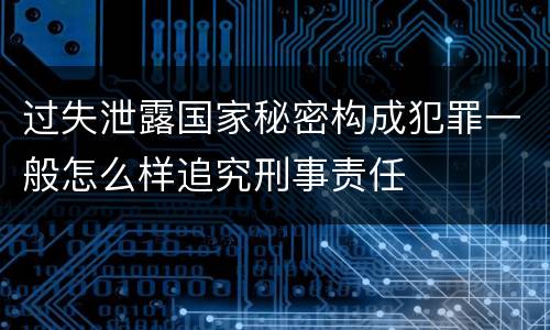 过失泄露国家秘密构成犯罪一般怎么样追究刑事责任