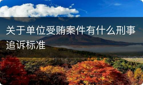 关于单位受贿案件有什么刑事追诉标准