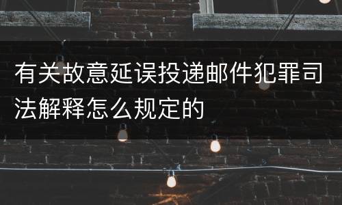有关故意延误投递邮件犯罪司法解释怎么规定的