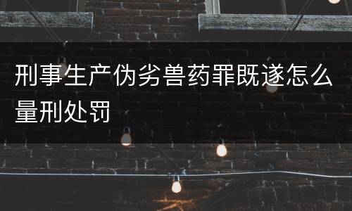 刑事生产伪劣兽药罪既遂怎么量刑处罚