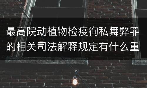 最高院动植物检疫徇私舞弊罪的相关司法解释规定有什么重要内容