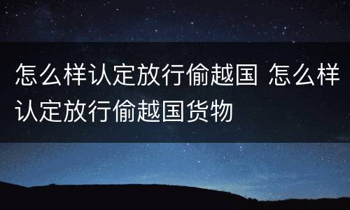 怎么样认定放行偷越国 怎么样认定放行偷越国货物