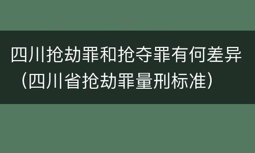 四川抢劫罪和抢夺罪有何差异（四川省抢劫罪量刑标准）