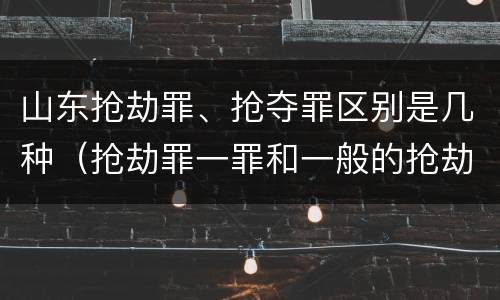 山东抢劫罪、抢夺罪区别是几种（抢劫罪一罪和一般的抢劫罪）