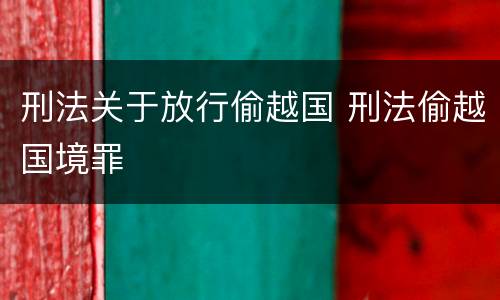 刑法关于放行偷越国 刑法偷越国境罪