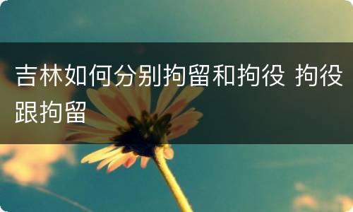 吉林如何分别拘留和拘役 拘役跟拘留