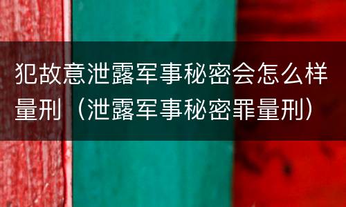 犯故意泄露军事秘密会怎么样量刑（泄露军事秘密罪量刑）