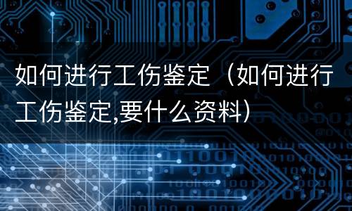 如何进行工伤鉴定（如何进行工伤鉴定,要什么资料）